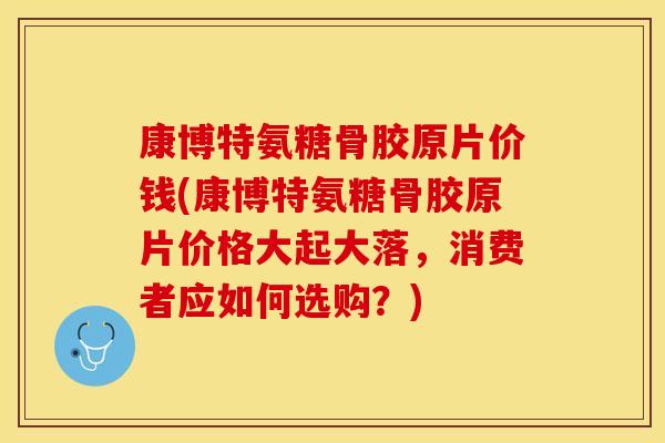 康博特氨糖骨胶原片价钱(康博特氨糖骨胶原片价格大起大落，消费者应如何选购？)