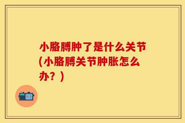 小胳膊肿了是什么关节(小胳膊关节肿胀怎么办？)