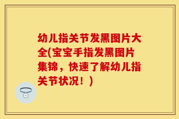 幼儿指关节发黑图片大全(宝宝手指发黑图片集锦，快速了解幼儿指关节状况！)