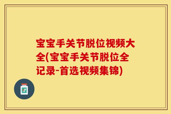 宝宝手关节脱位视频大全(宝宝手关节脱位全记录-首选视频集锦)