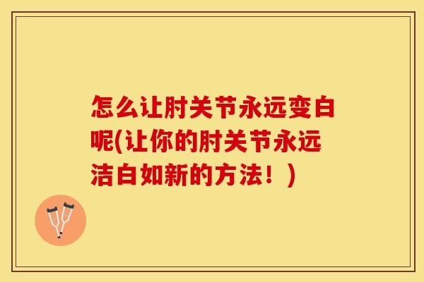 怎么让肘关节永远变白呢(让你的肘关节永远洁白如新的方法！)