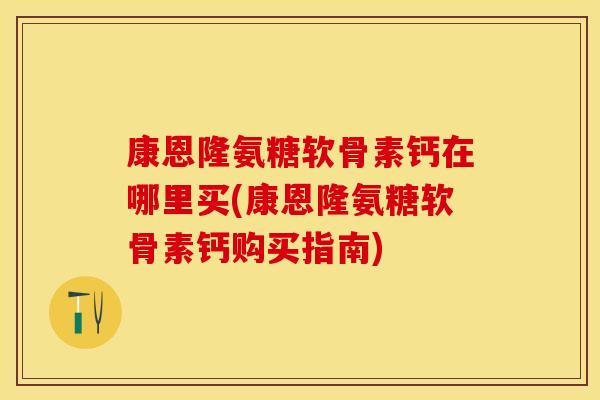 康恩隆氨糖软骨素钙在哪里买(康恩隆氨糖软骨素钙购买指南)