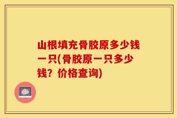 山根填充骨胶原多少钱一只(骨胶原一只多少钱？价格查询)