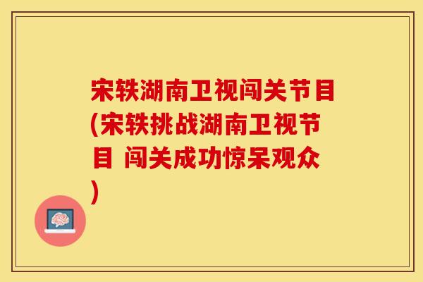 宋轶湖南卫视闯关节目(宋轶挑战湖南卫视节目 闯关成功惊呆观众)-第1张图片-关节保镖 宋轶湖南卫视闯关节目(宋轶挑战湖南卫视节目 闯关成功惊呆观众)-第1张图片-关节保镖