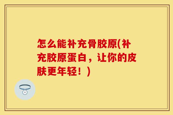 怎么能补充骨胶原(补充胶原蛋白，让你的皮肤更年轻！)