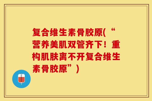 复合维生素骨胶原(“营养美肌双管齐下！重构肌肤离不开复合维生素骨胶原”)