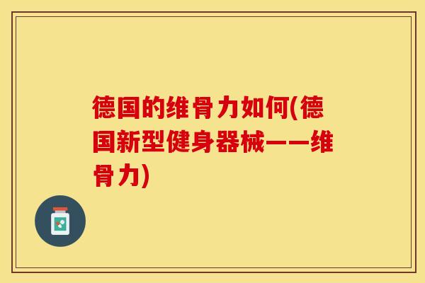 德国的维骨力如何(德国新型健身器械——维骨力)-第1张图片-关节保镖 德国的维骨力如何(德国新型健身器械——维骨力)-第1张图片-关节保镖