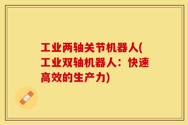 工业两轴关节机器人(工业双轴机器人：快速高效的生产力)