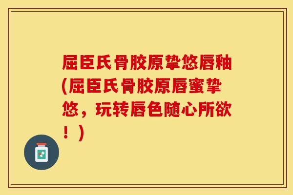 屈臣氏骨胶原挚悠唇釉(屈臣氏骨胶原唇蜜挚悠，玩转唇色随心所欲！)