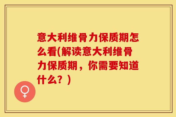 意大利维骨力保质期怎么看(解读意大利维骨力保质期，你需要知道什么？)