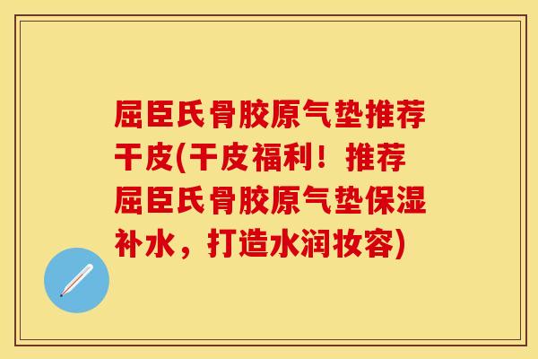 屈臣氏骨胶原气垫推荐干皮(干皮福利！推荐屈臣氏骨胶原气垫保湿补水，打造水润妆容)