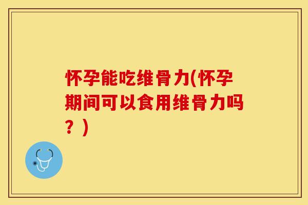 怀孕能吃维骨力(怀孕期间可以食用维骨力吗？)