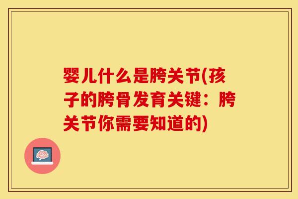婴儿什么是胯关节(孩子的胯骨发育关键：胯关节你需要知道的)