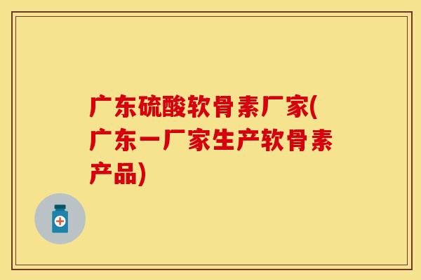 广东硫酸软骨素厂家(广东一厂家生产软骨素产品)