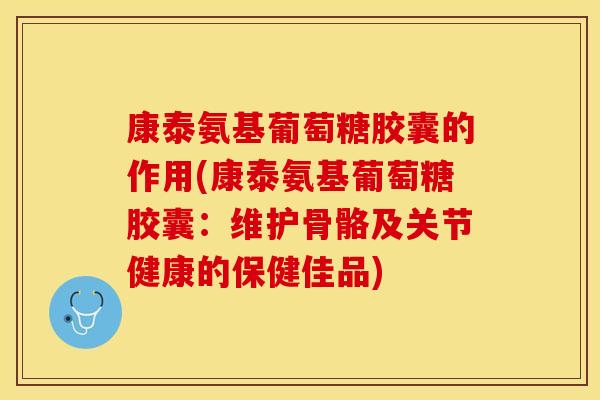 康泰氨基葡萄糖胶囊的作用(康泰氨基葡萄糖胶囊：维护骨骼及关节健康的保健佳品)