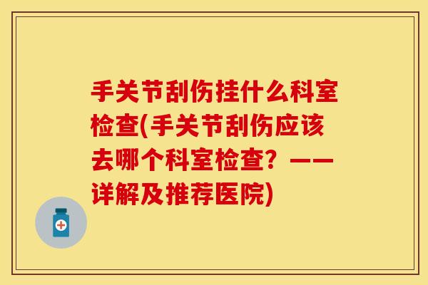 手关节刮伤挂什么科室检查(手关节刮伤应该去哪个科室检查？——详解及推荐医院)