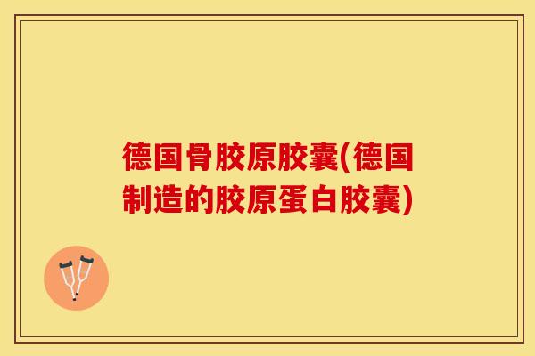 德国骨胶原胶囊(德国制造的胶原蛋白胶囊)