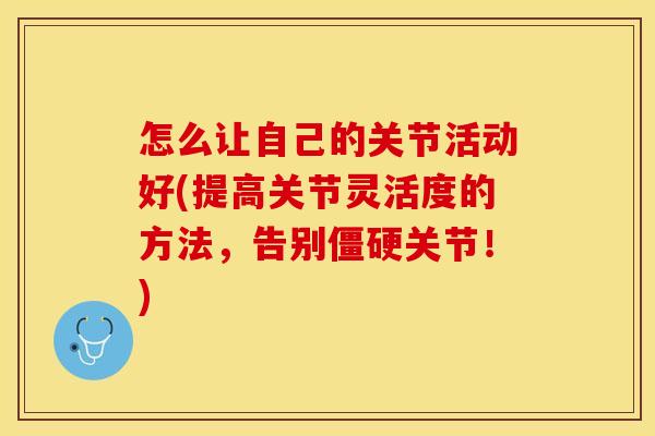 怎么让自己的关节活动好(提高关节灵活度的方法，告别僵硬关节！)