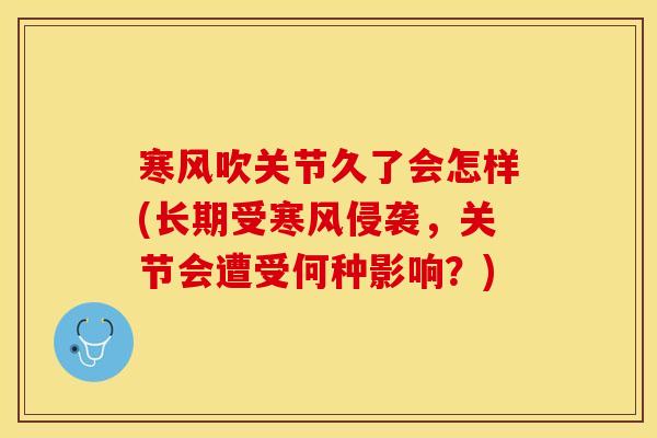寒风吹关节久了会怎样(长期受寒风侵袭，关节会遭受何种影响？)