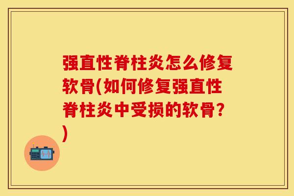 强直性脊柱炎怎么修复软骨(如何修复强直性脊柱炎中受损的软骨？)