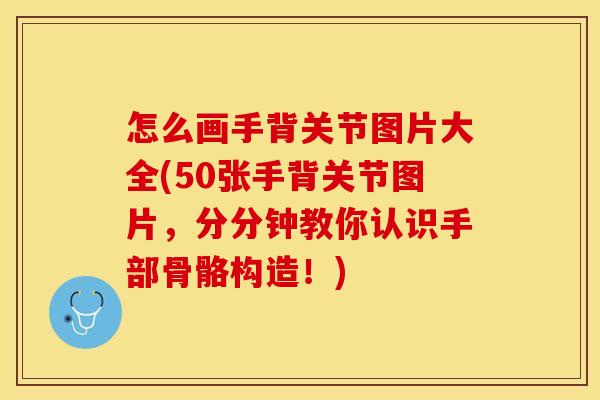 怎么画手背关节图片大全(50张手背关节图片，分分钟教你认识手部骨骼构造！)