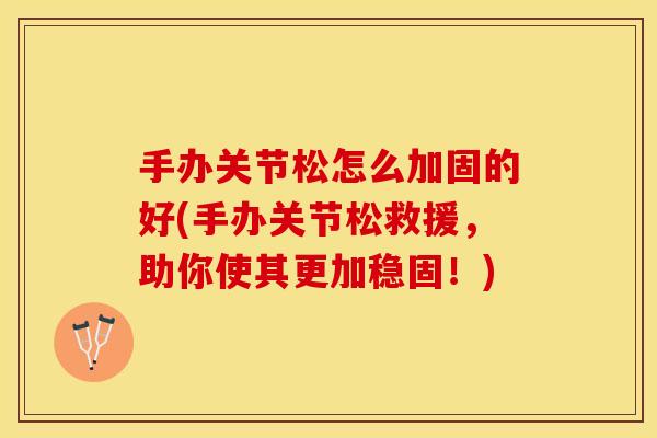手办关节松怎么加固的好(手办关节松救援，助你使其更加稳固！)