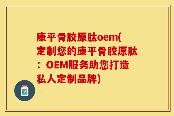 康平骨胶原肽oem(定制您的康平骨胶原肽：OEM服务助您打造私人定制品牌)