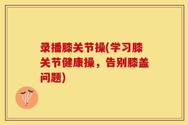 录播膝关节操(学习膝关节健康操，告别膝盖问题)
