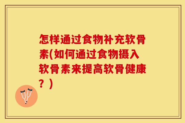 怎样通过食物补充软骨素(如何通过食物摄入软骨素来提高软骨健康？)