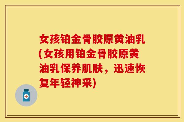 女孩铂金骨胶原黄油乳(女孩用铂金骨胶原黄油乳保养肌肤，迅速恢复年轻神采)