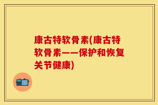 康古特软骨素(康古特软骨素——保护和恢复关节健康)