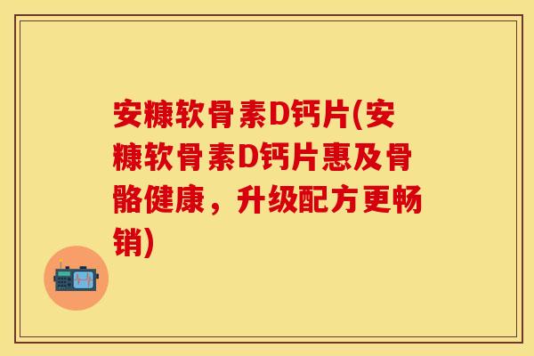 安糠软骨素D钙片(安糠软骨素D钙片惠及骨骼健康，升级配方更畅销)