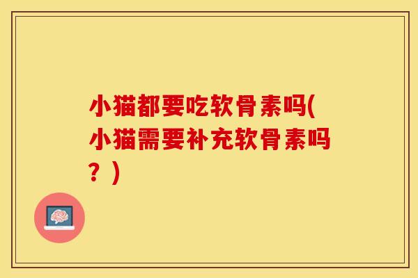 小猫都要吃软骨素吗(小猫需要补充软骨素吗？)