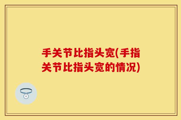 手关节比指头宽(手指关节比指头宽的情况)