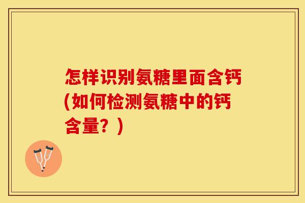 怎样识别氨糖里面含钙(如何检测氨糖中的钙含量？)
