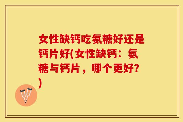 女性缺钙吃氨糖好还是钙片好(女性缺钙：氨糖与钙片，哪个更好？)