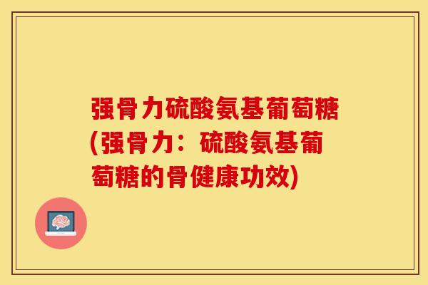 强骨力硫酸氨基葡萄糖(强骨力：硫酸氨基葡萄糖的骨健康功效)