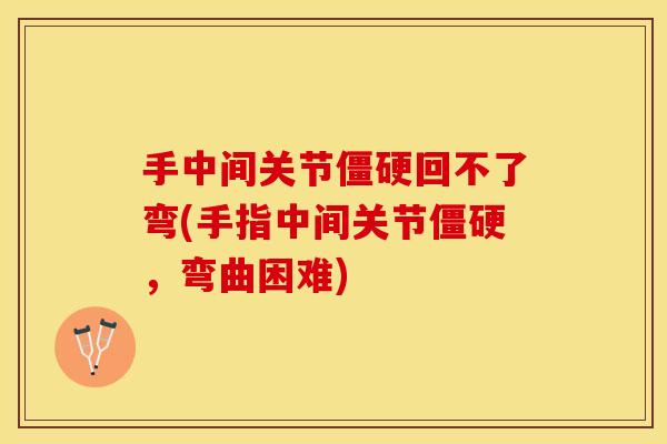 手中间关节僵硬回不了弯(手指中间关节僵硬，弯曲困难)