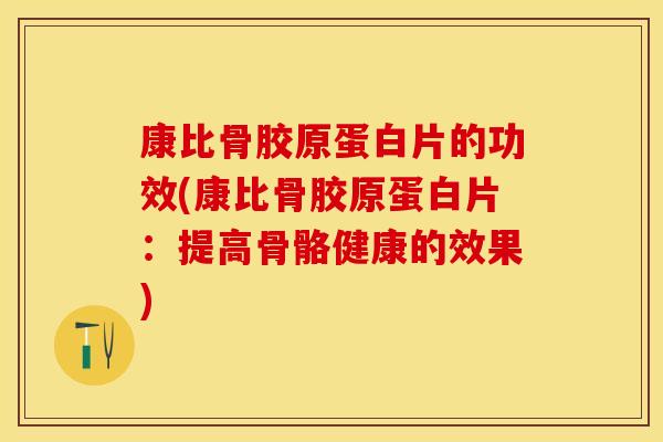 康比骨胶原蛋白片的功效(康比骨胶原蛋白片：提高骨骼健康的效果)