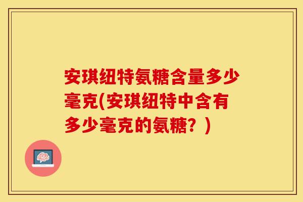 安琪纽特氨糖含量多少毫克(安琪纽特中含有多少毫克的氨糖？)