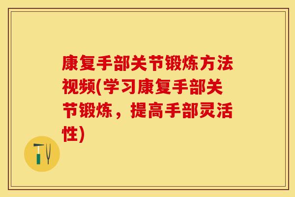康复手部关节锻炼方法视频(学习康复手部关节锻炼，提高手部灵活性)
