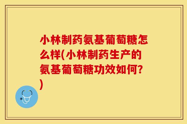小林制药氨基葡萄糖怎么样(小林制药生产的氨基葡萄糖功效如何？)