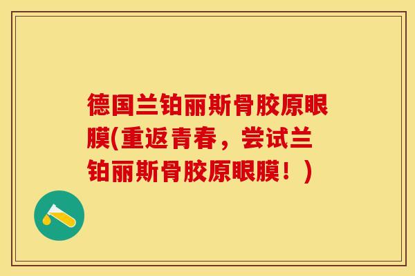 德国兰铂丽斯骨胶原眼膜(重返青春，尝试兰铂丽斯骨胶原眼膜！)