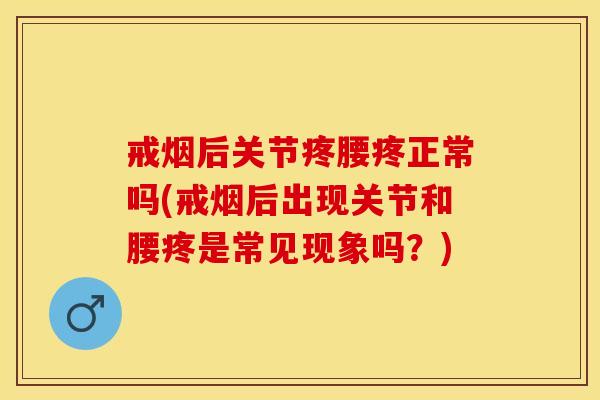 戒烟后关节疼腰疼正常吗(戒烟后出现关节和腰疼是常见现象吗？)