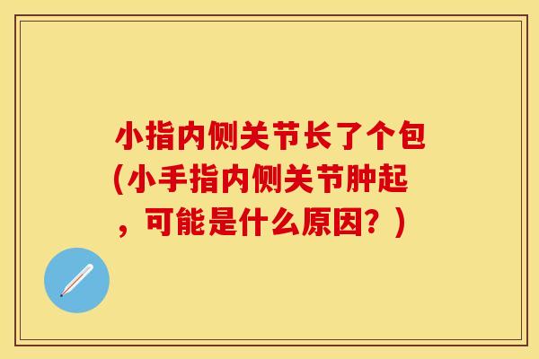 小指内侧关节长了个包(小手指内侧关节肿起，可能是什么原因？)