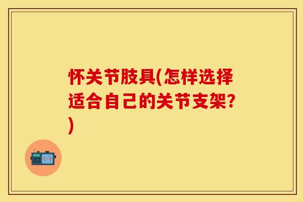 怀关节肢具(怎样选择适合自己的关节支架？)-第1张图片-关节保镖