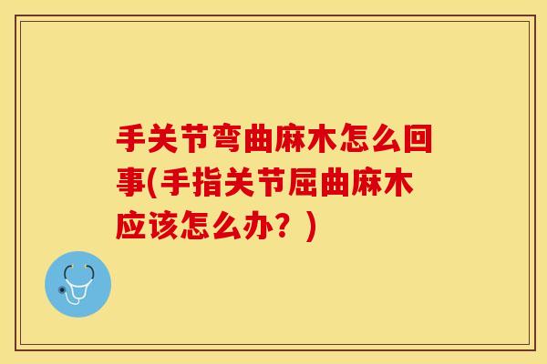 手关节弯曲麻木怎么回事(手指关节屈曲麻木应该怎么办？)