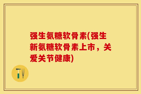 强生氨糖软骨素(强生新氨糖软骨素上市，关爱关节健康)