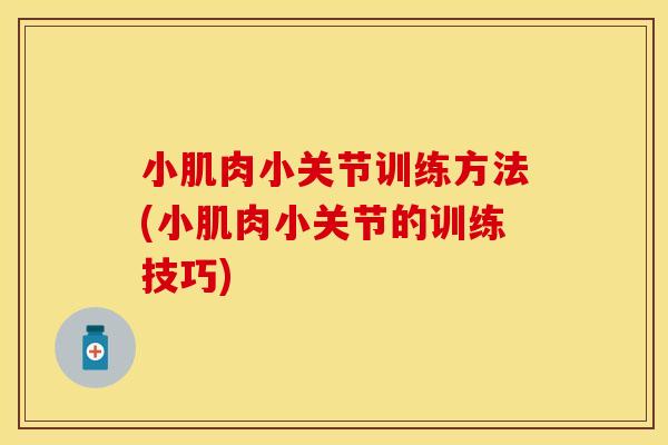 小肌肉小关节训练方法(小肌肉小关节的训练技巧)