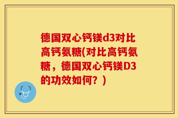 德国双心钙镁d3对比高钙氨糖(对比高钙氨糖，德国双心钙镁D3的功效如何？)